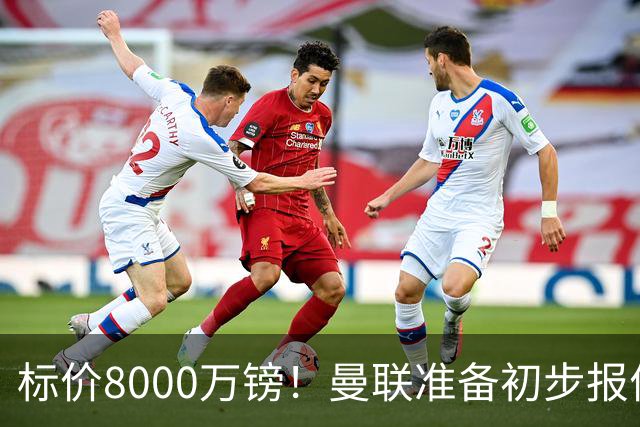 标价8000万镑！曼联准备初步报价M费 西汉姆不会降价出售