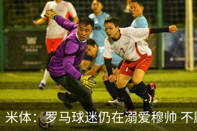 米体：罗马球迷仍在溺爱穆帅 不顾一切的支持他